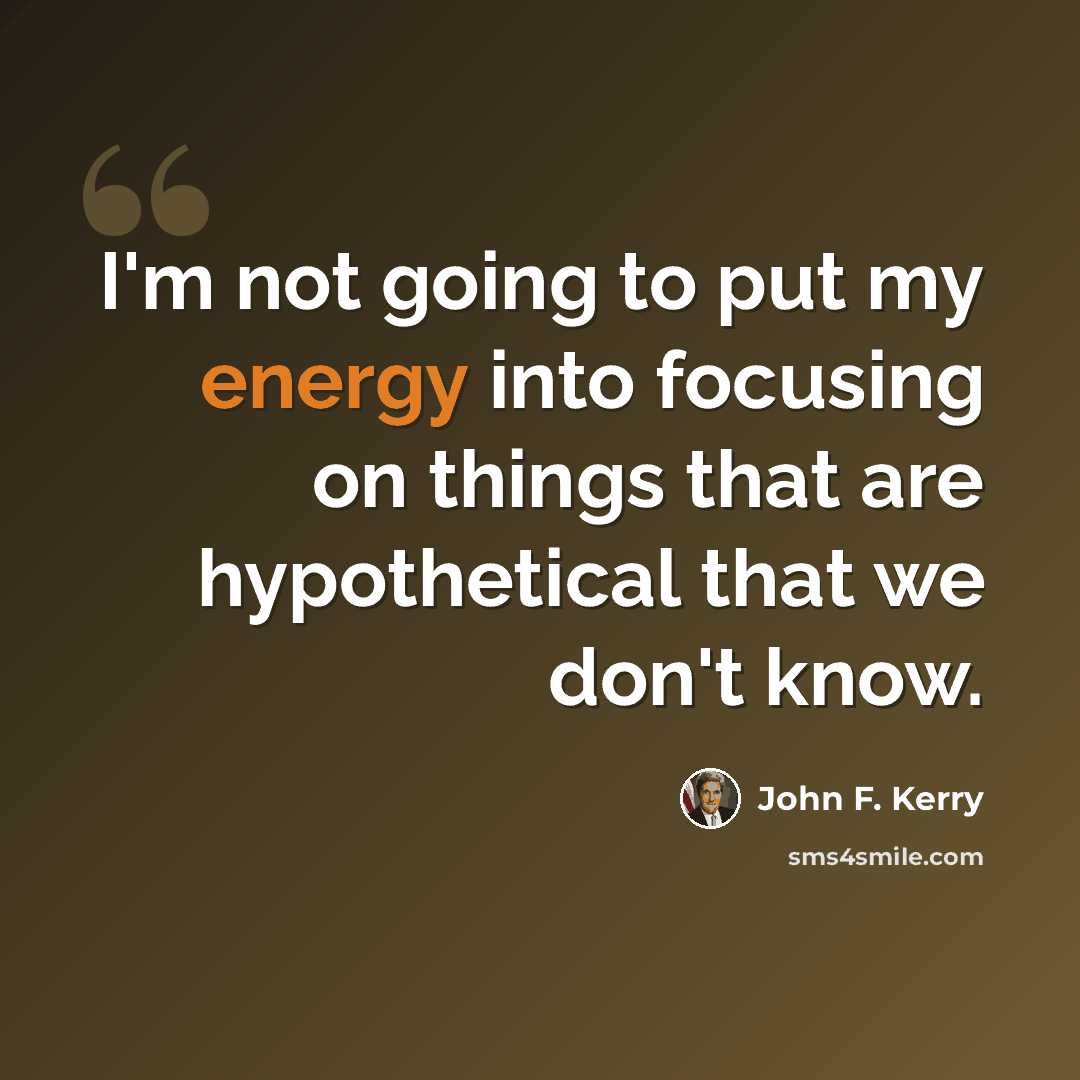 “I'm not going to put my energy into focusing on things that are hypothetical that we don't know.” quote by John F. Kerry