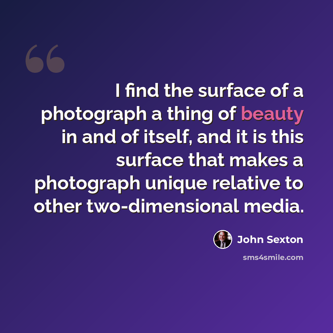 “I find the surface of a photograph a thing of beauty in and of itself, and it is this surface that makes a photograph unique relative to other two-dimensional media.” quote by John Sexton