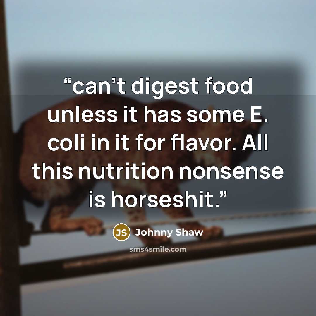 “can’t digest food unless it has some E. coli in it for flavor. All this nutrition nonsense is horseshit.” quote by Johnny Shaw