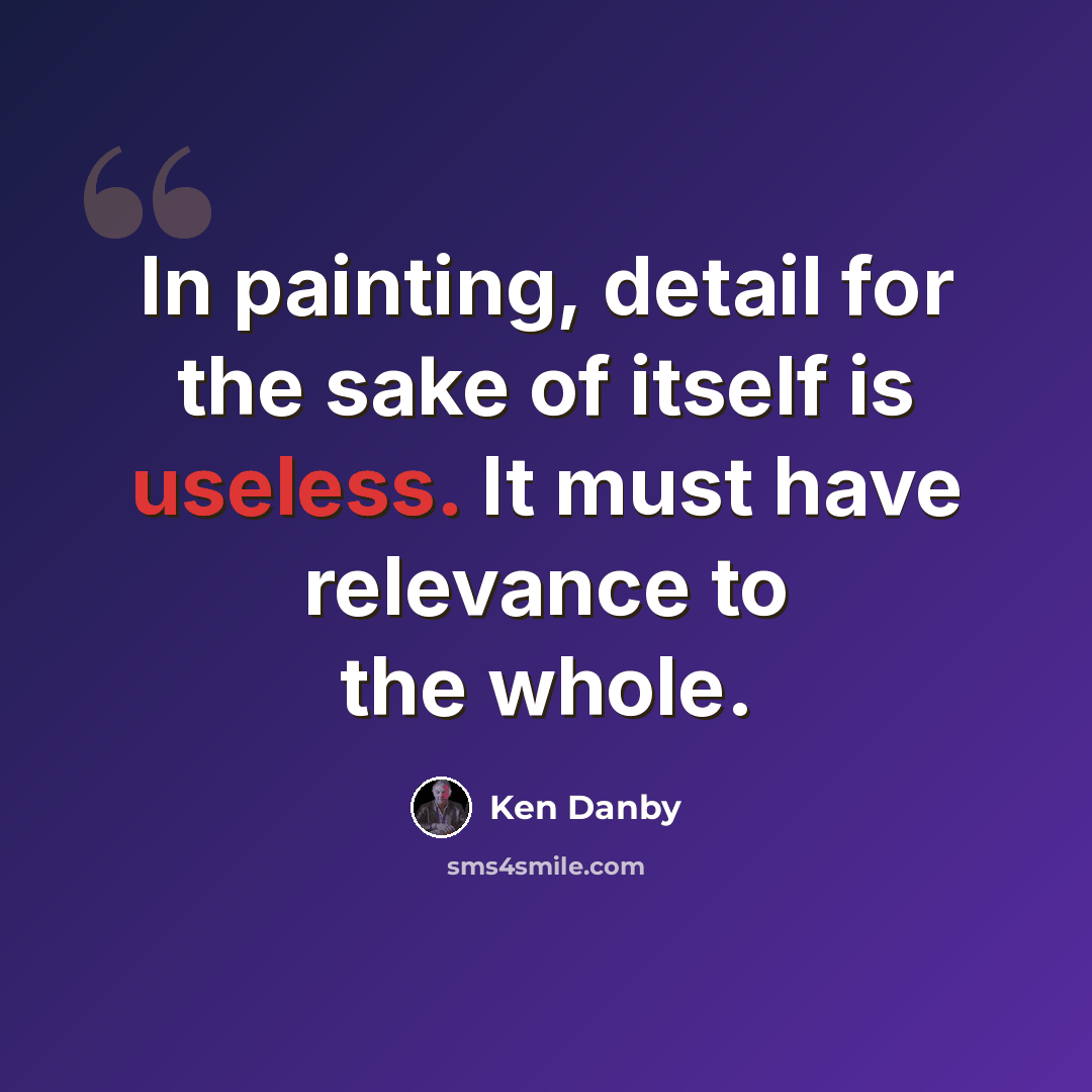 “In painting, detail for the sake of itself is useless. It must have relevance to the whole.” quote by Ken Danby