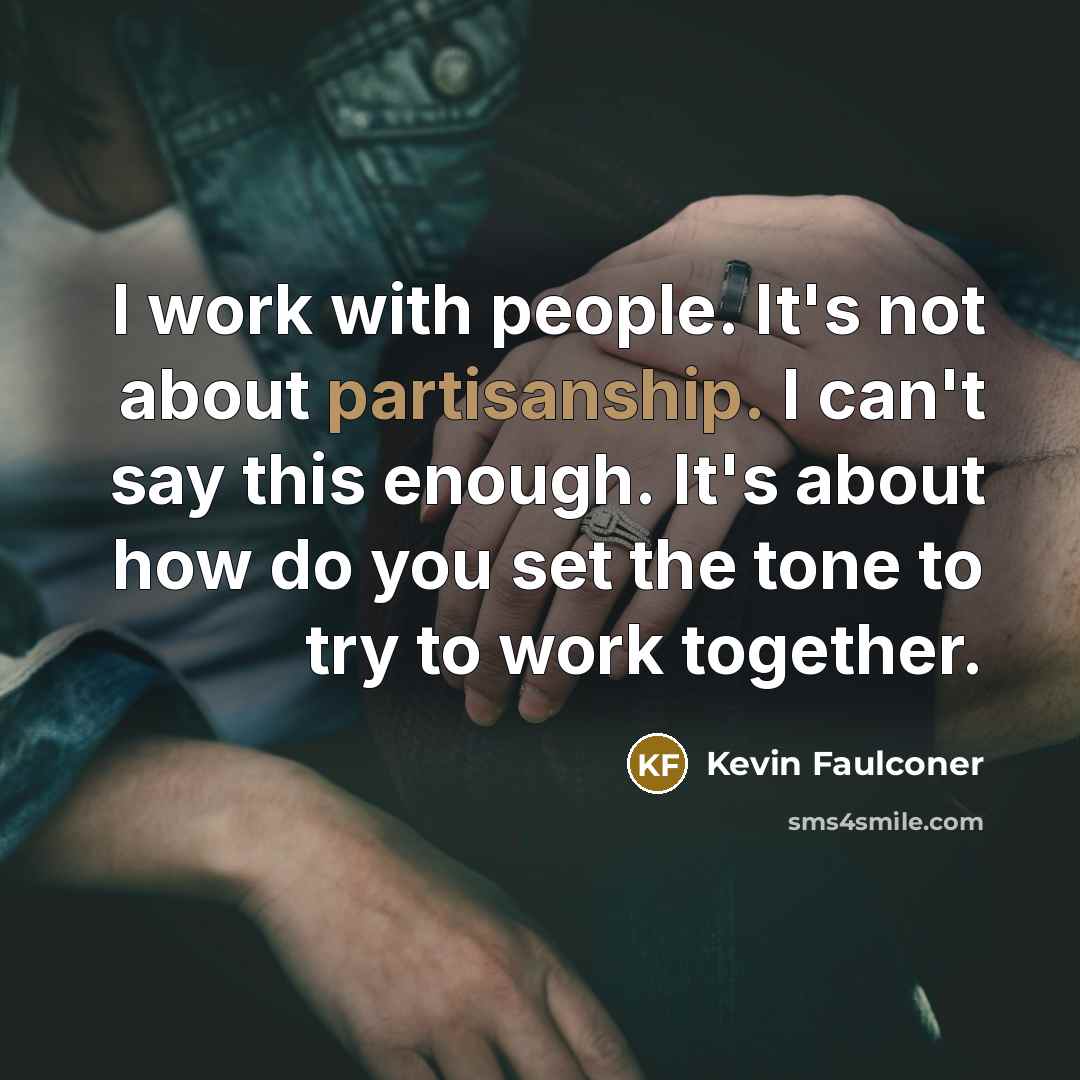“I work with people. It's not about partisanship. I can't say this enough. It's about how do you set the tone to try to work together.” quote by Kevin Faulconer