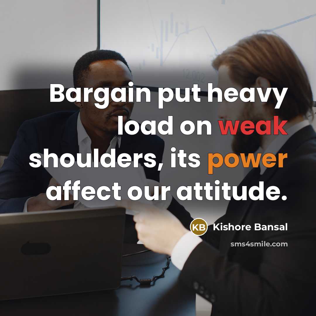 “Bargain put heavy load on weak shoulders, its power affect our attitude.” quote by Kishore Bansal