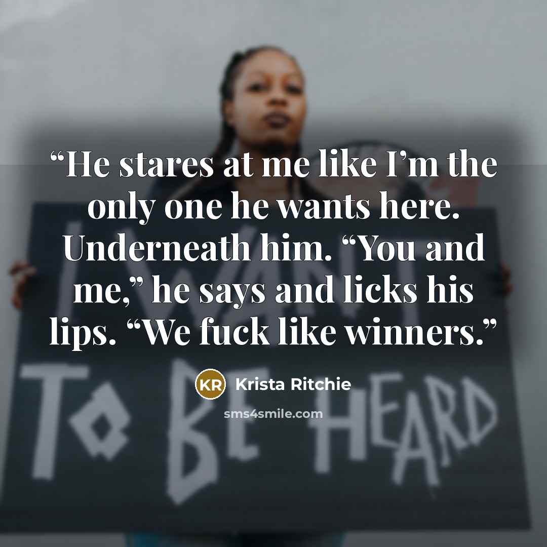 “He stares at me like I’m the only one he wants here. Underneath him. “You and me,” he says and licks his lips. “We fuck like winners.” quote by Krista Ritchie