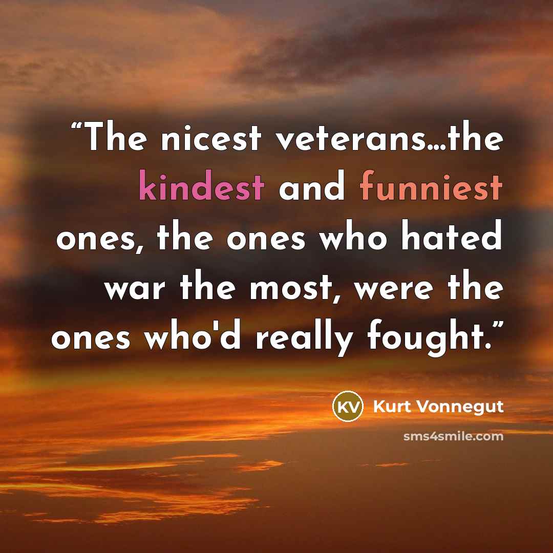 “The nicest veterans...the kindest and funniest ones, the ones who hated war the most, were the ones who'd really fought.” quote by Kurt Vonnegut