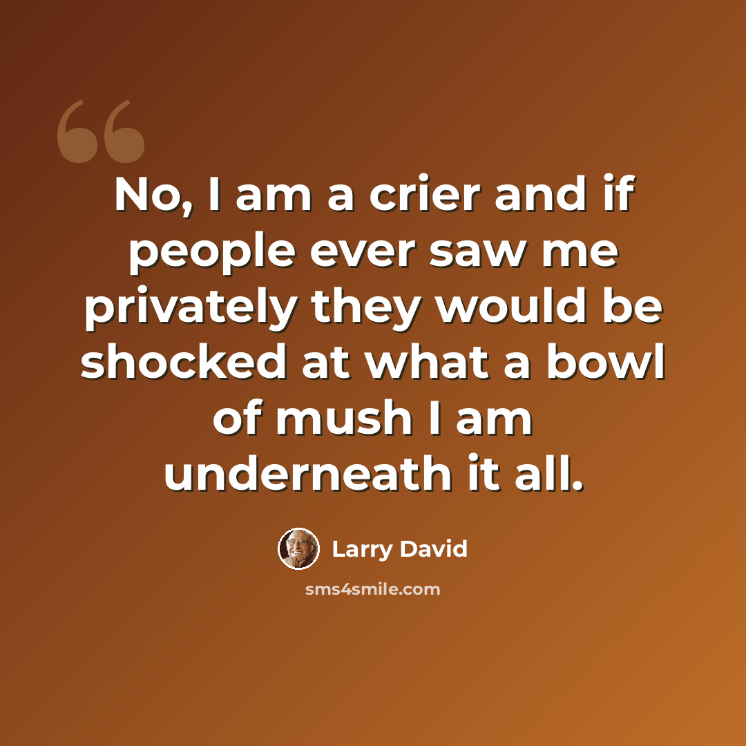“No, I am a crier and if people ever saw me privately they would be shocked at what a bowl of mush I am underneath it all.” quote by Larry David