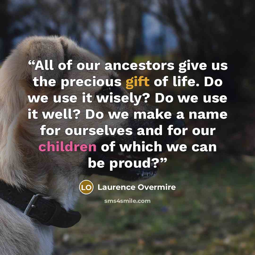 “All of our ancestors give us the precious gift of life. Do we use it wisely? Do we use it well? Do we make a name for ourselves and for our children of which we can be proud?” quote by Laurence Overmire