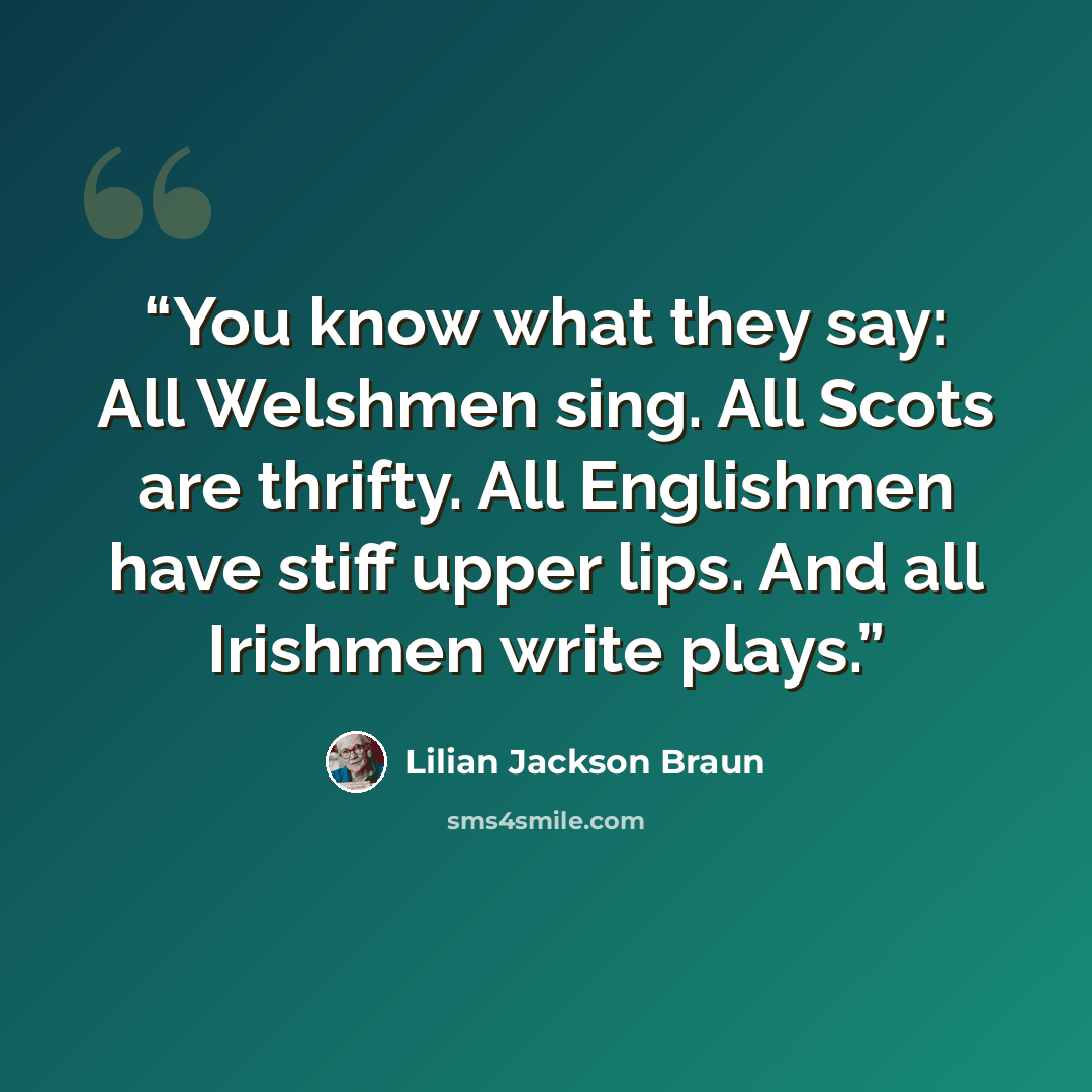 “You know what they say: All Welshmen sing. All Scots are thrifty. All Englishmen have stiff upper lips. And all Irishmen write plays.” quote by Lilian Jackson Braun