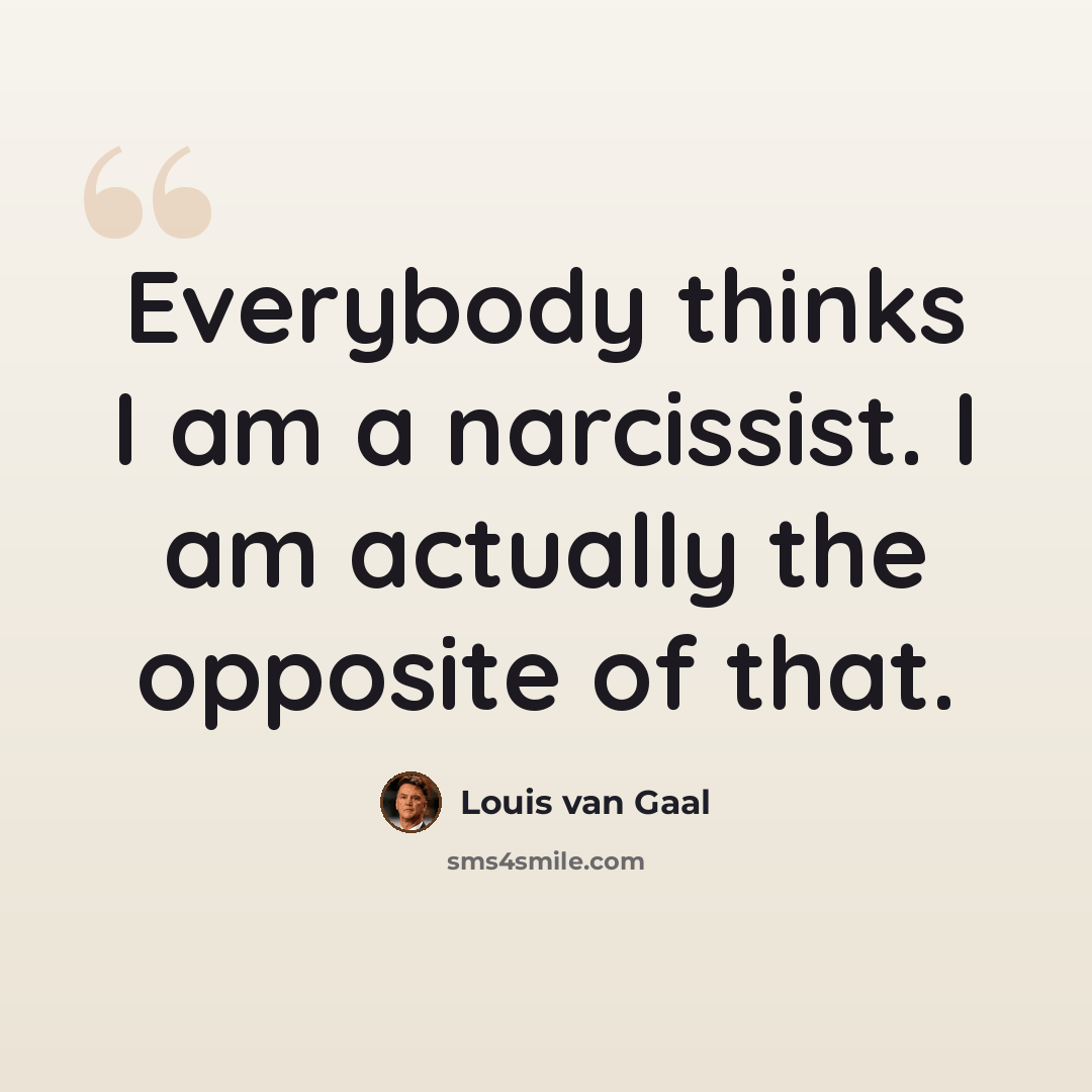 “Everybody thinks I am a narcissist. I am actually the opposite of that.” quote by Louis van Gaal