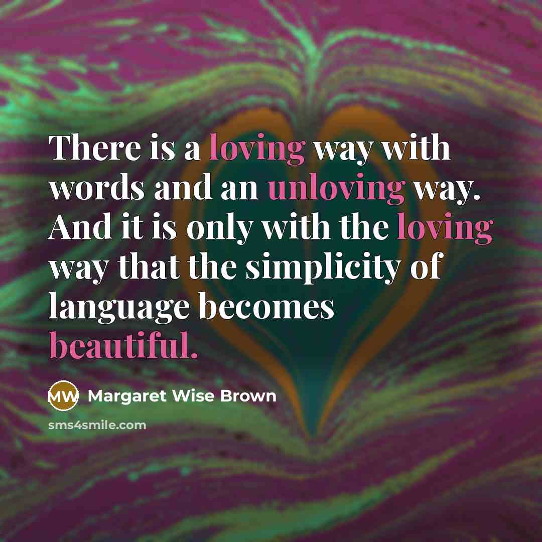 “There is a loving way with words and an unloving way. And it is only with the loving way that the simplicity of language becomes beautiful.” quote by Margaret Wise Brown