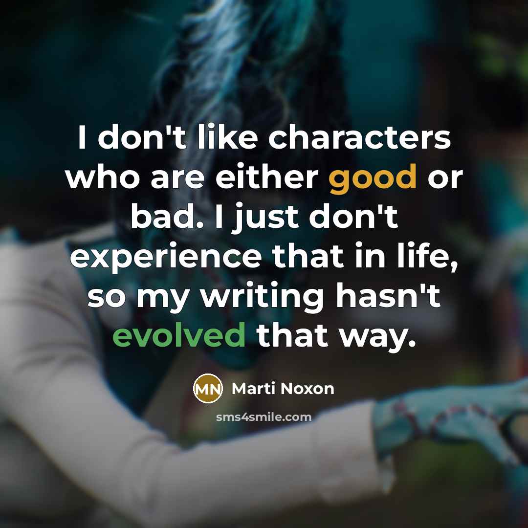 “I don't like characters who are either good or bad. I just don't experience that in life, so my writing hasn't evolved that way.” quote by Marti Noxon