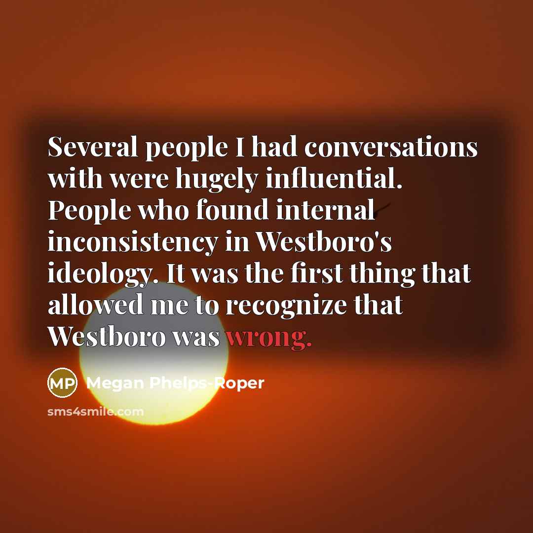 “Several people I had conversations with were hugely influential. People who found internal inconsistency in Westboro's ideology. It was the first thing that allowed me to recognize that Westboro was wrong.” quote by Megan Phelps-Roper