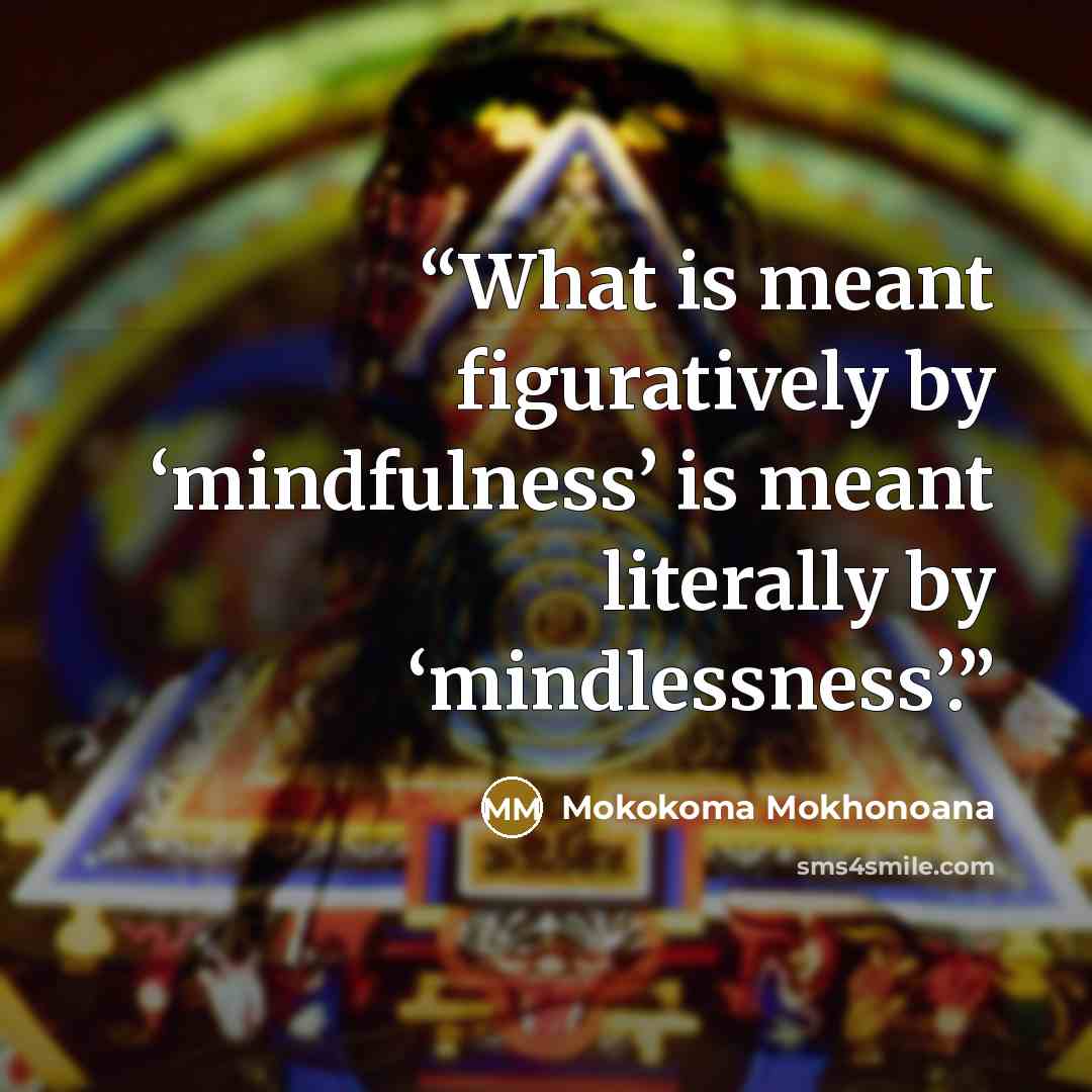 “What is meant figuratively by ‘mindfulness’ is meant literally by ‘mindlessness’.” quote by Mokokoma Mokhonoana