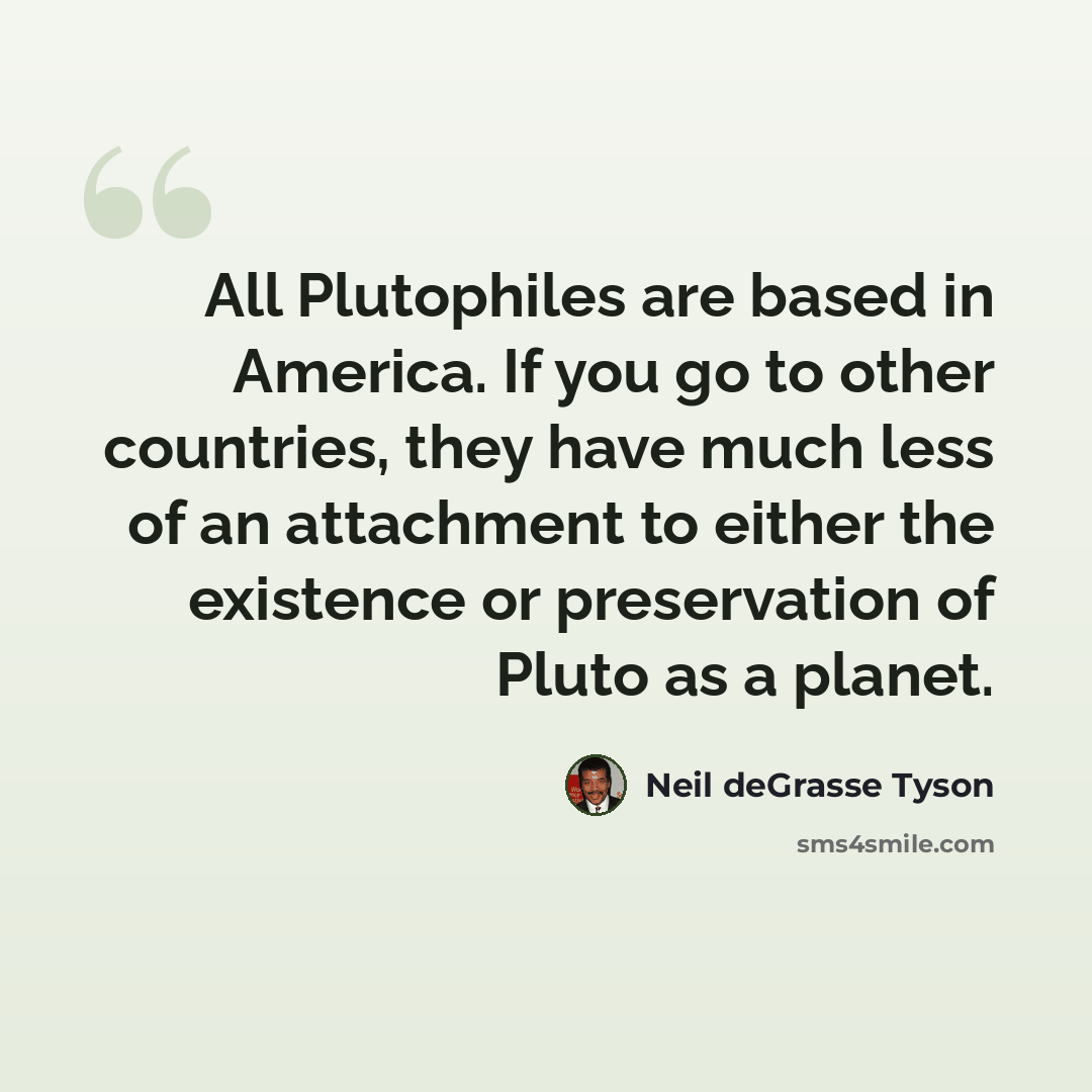 “All Plutophiles are based in America. If you go to other countries, they have much less of an attachment to either the existence or preservation of Pluto as a planet.” quote by Neil deGrasse Tyson