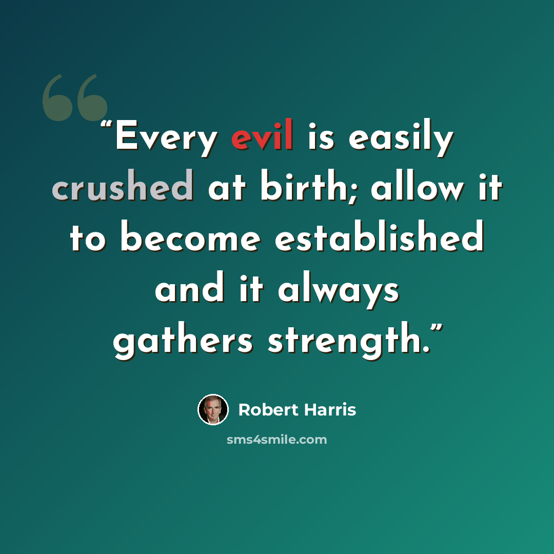 “Every evil is easily crushed at birth; allow it to become established and it always gathers strength.” quote by Robert Harris