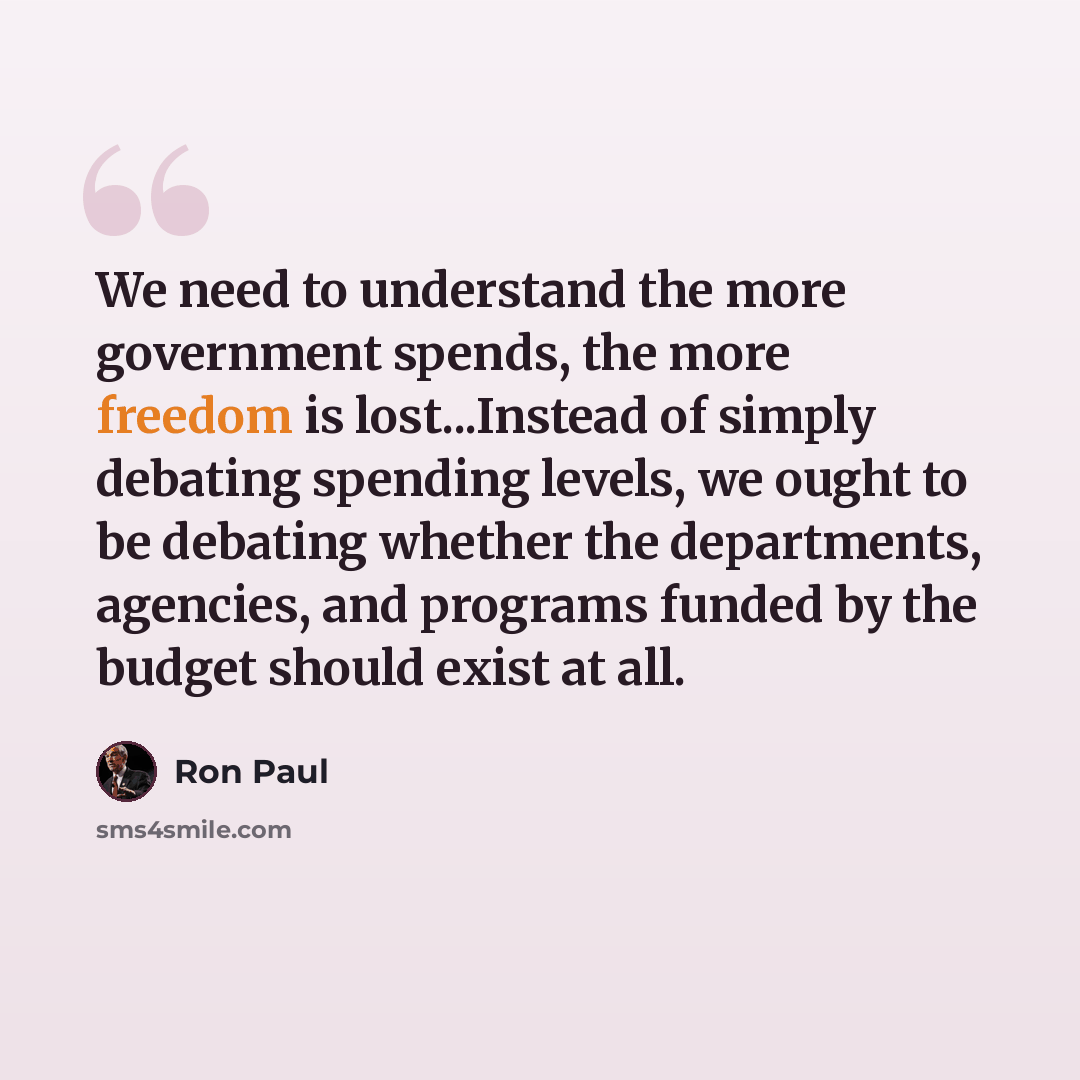 “We need to understand the more government spends, the more freedom is lost...Instead of simply debating spending levels, we ought to be debating whether the departments, agencies, and programs funded by the budget should exist at all.” quote by Ron Paul