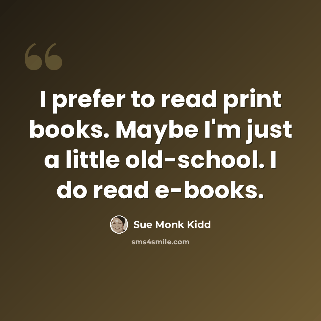 “I prefer to read print books. Maybe I'm just a little old-school. I do read e-books.” quote by Sue Monk Kidd