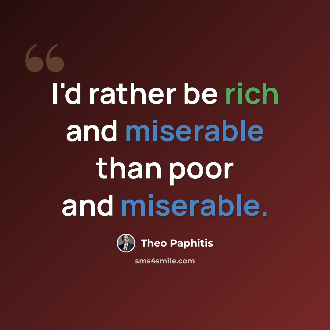 “I'd rather be rich and miserable than poor and miserable.” quote by Theo Paphitis