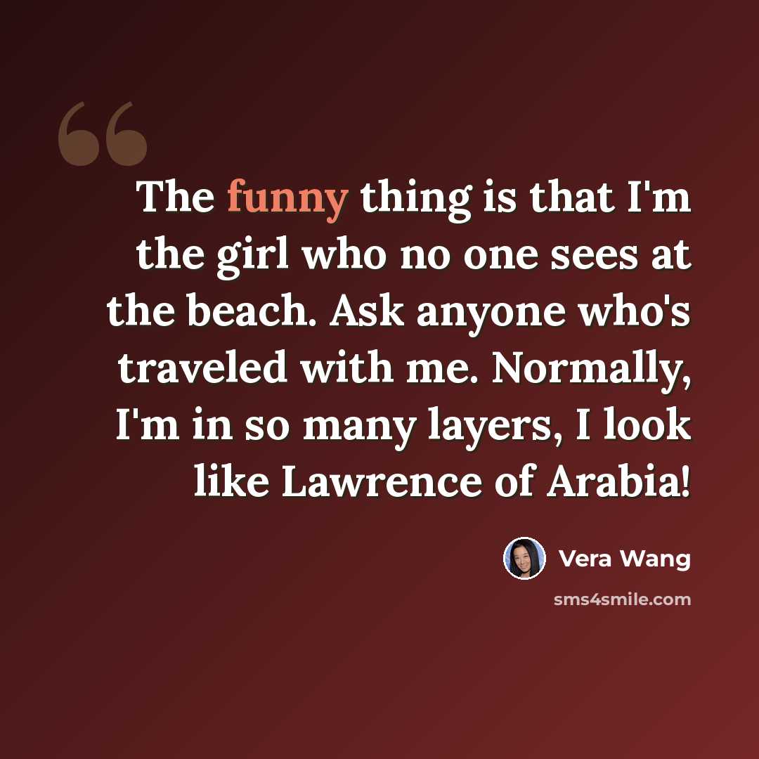 “The funny thing is that I'm the girl who no one sees at the beach. Ask anyone who's traveled with me. Normally, I'm in so many layers, I look like Lawrence of Arabia!” quote by Vera Wang