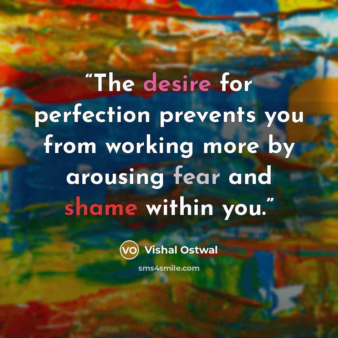 “The desire for perfection prevents you from working more by arousing fear and shame within you.” quote by Vishal Ostwal