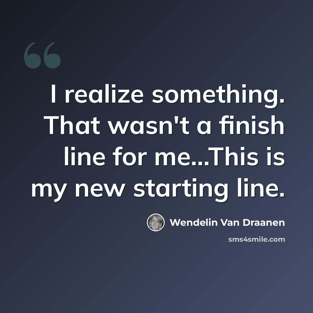 “I realize something. That wasn't a finish line for me...This is my new starting line.” quote by Wendelin Van Draanen