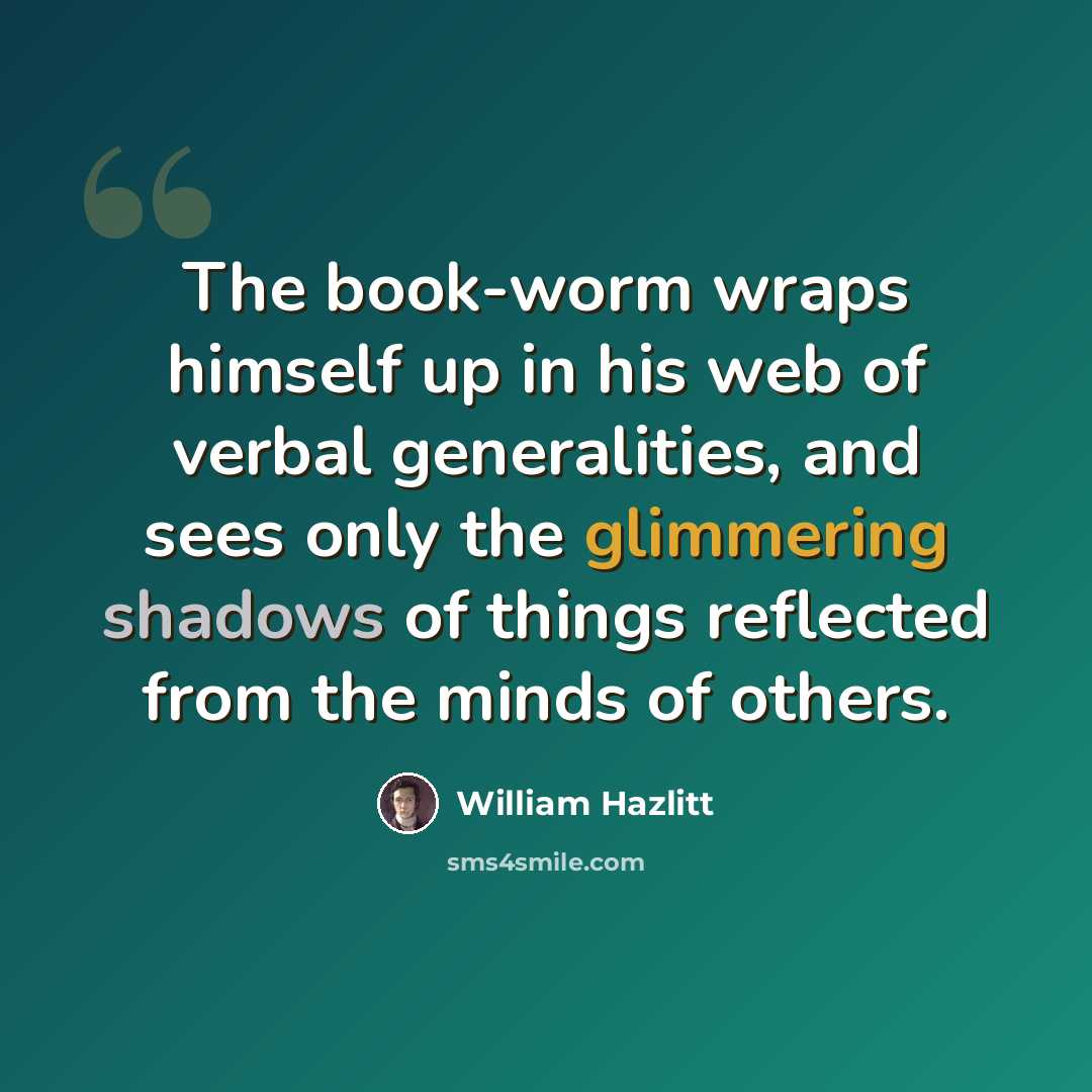 “The book-worm wraps himself up in his web of verbal generalities, and sees only the glimmering shadows of things reflected from the minds of others.” quote by William Hazlitt