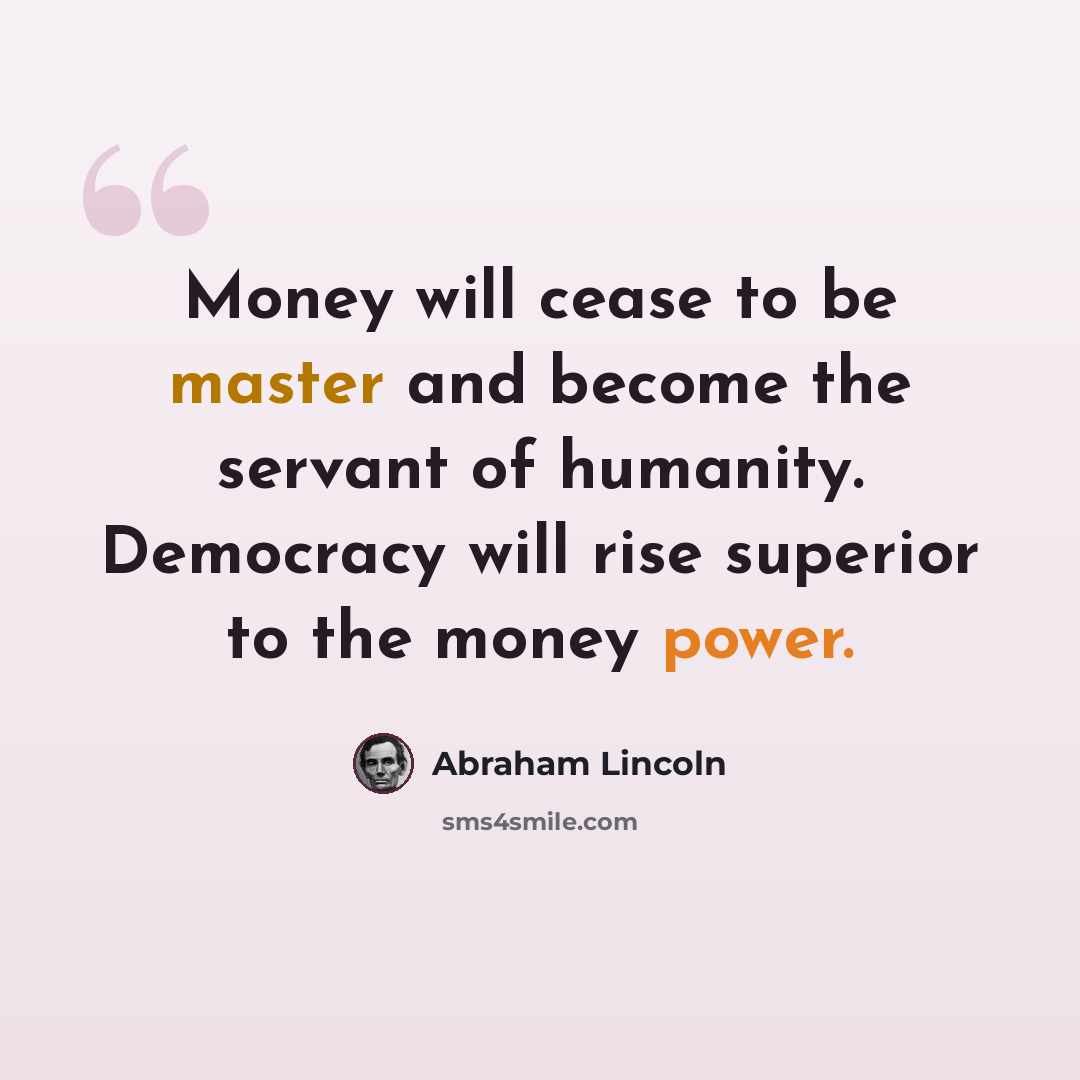 “Money will cease to be master and become the servant of humanity. Democracy will rise superior to the money power.” quote by Abraham Lincoln