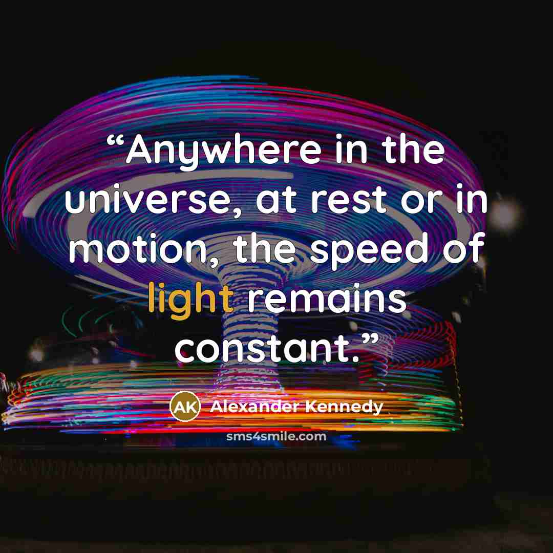 “Anywhere in the universe, at rest or in motion, the speed of light remains constant.” quote by Alexander Kennedy