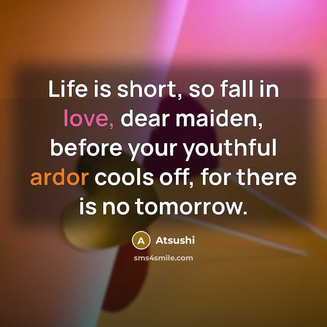 “Life is short, so fall in love, dear maiden, before your youthful ardor cools off, for there is no tomorrow.” quote by Atsushi