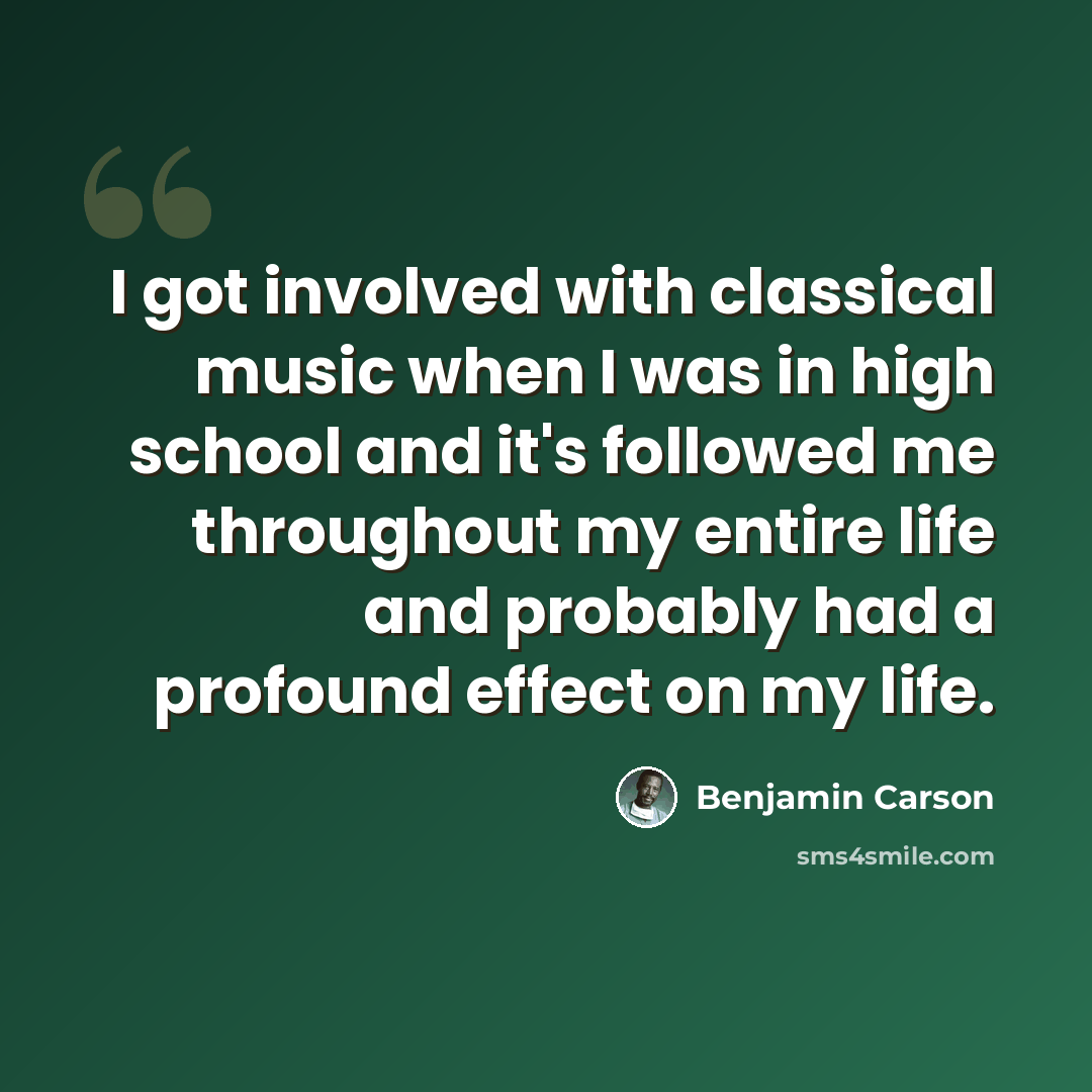 “I got involved with classical music when I was in high school and it's followed me throughout my entire life and probably had a profound effect on my life.” quote by Benjamin Carson