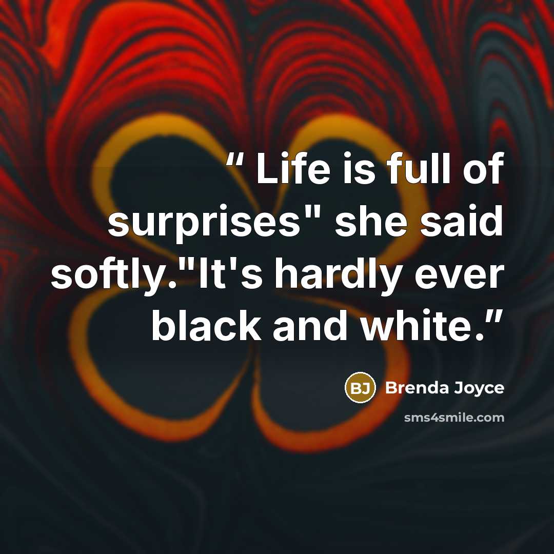 “Life is full of surprises" she said softly."It's hardly ever black and white.” quote by Brenda Joyce