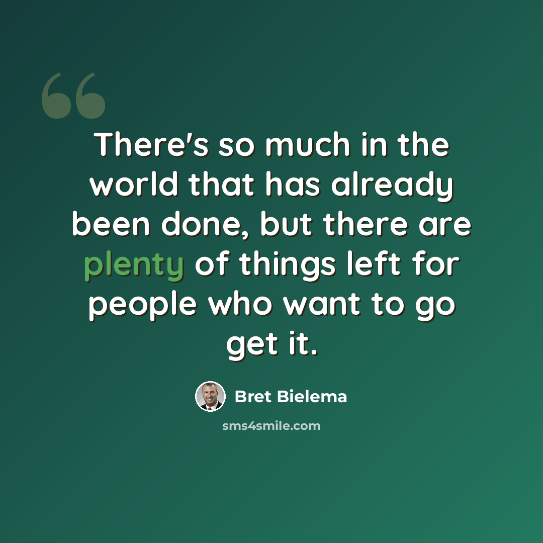 “There's so much in the world that has already been done, but there are plenty of things left for people who want to go get it.” quote by Bret Bielema