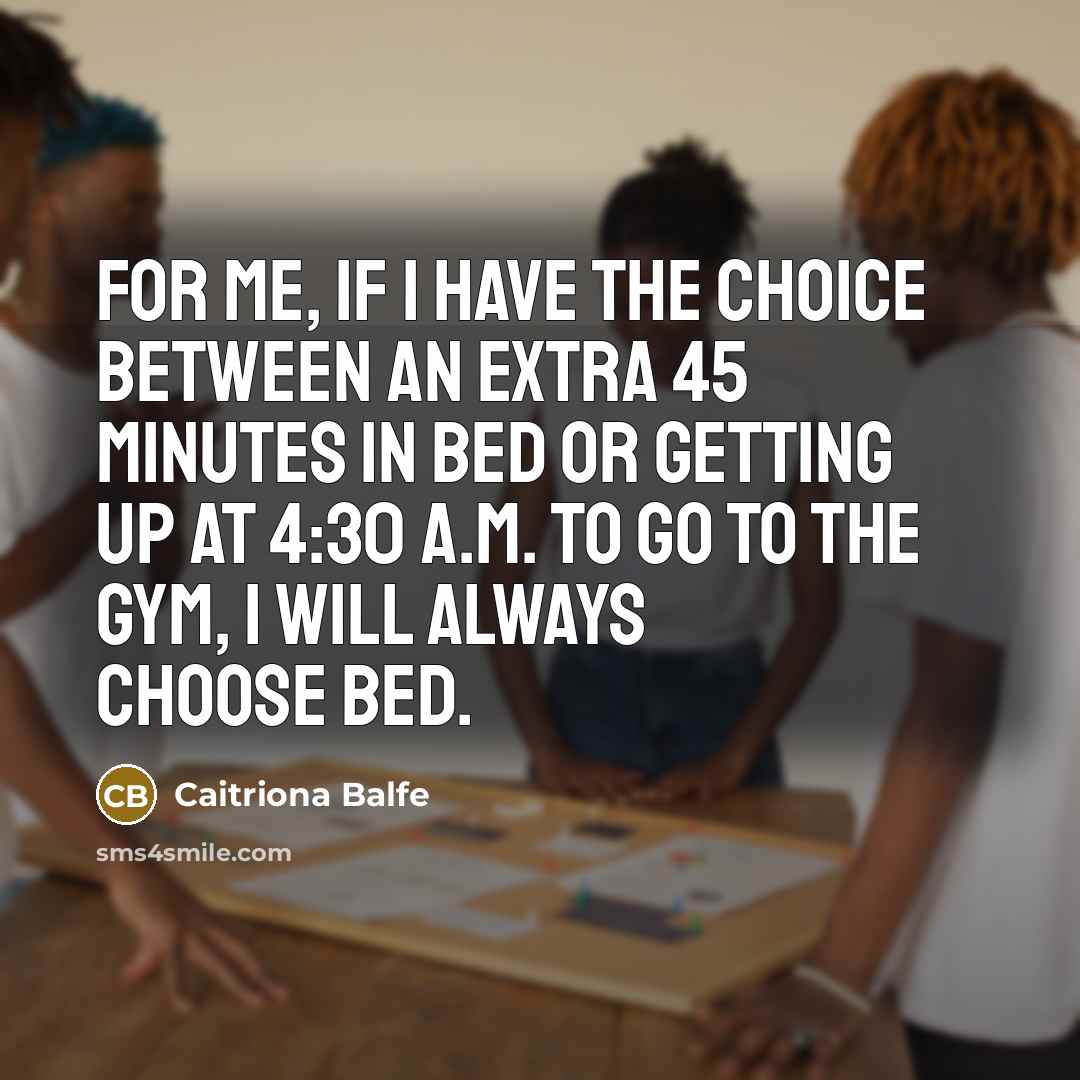 “For me, if I have the choice between an extra 45 minutes in bed or getting up at 4:30 A.M. to go to the gym, I will always choose bed.” quote by Caitriona Balfe