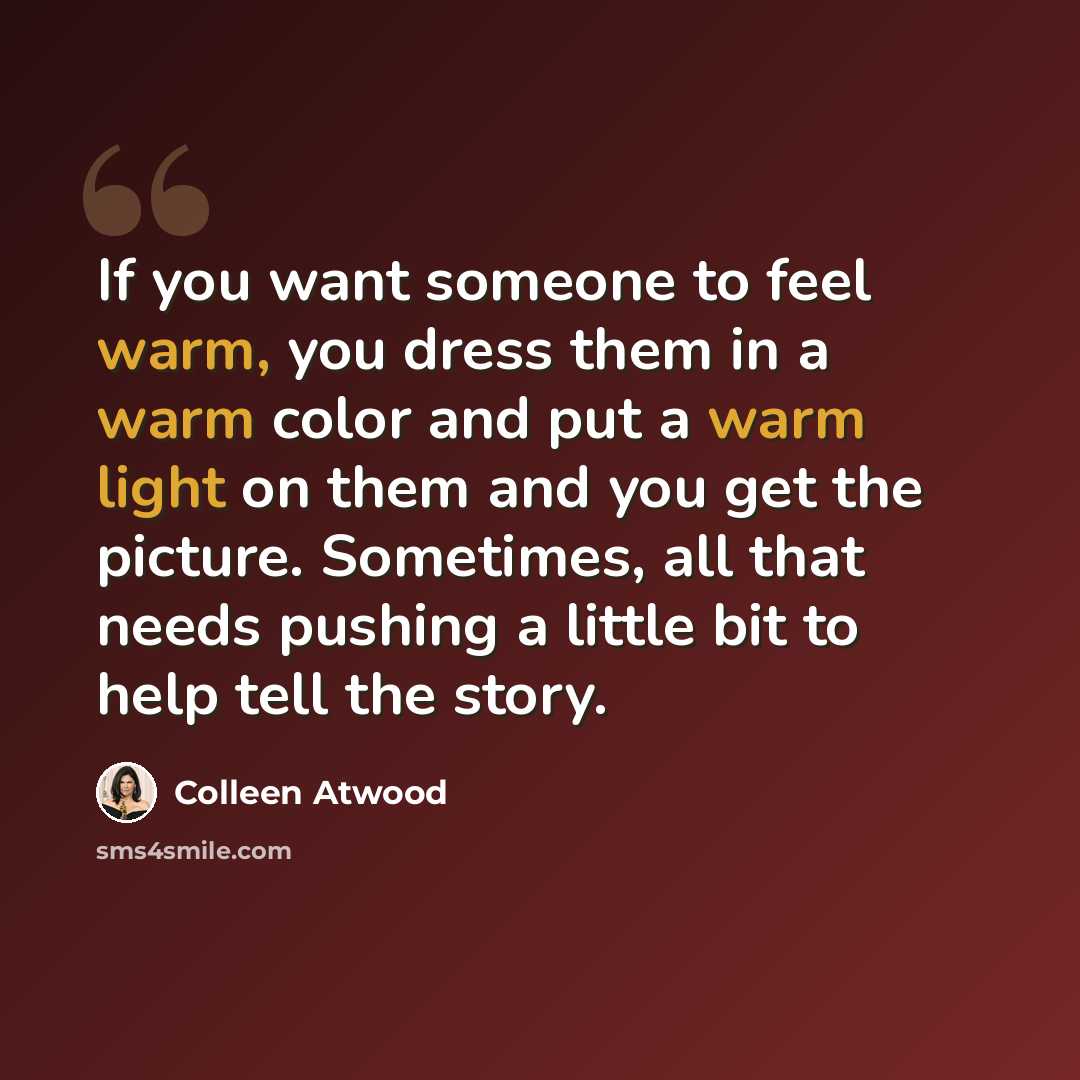 “If you want someone to feel warm, you dress them in a warm color and put a warm light on them and you get the picture. Sometimes, all that needs pushing a little bit to help tell the story.” quote by Colleen Atwood