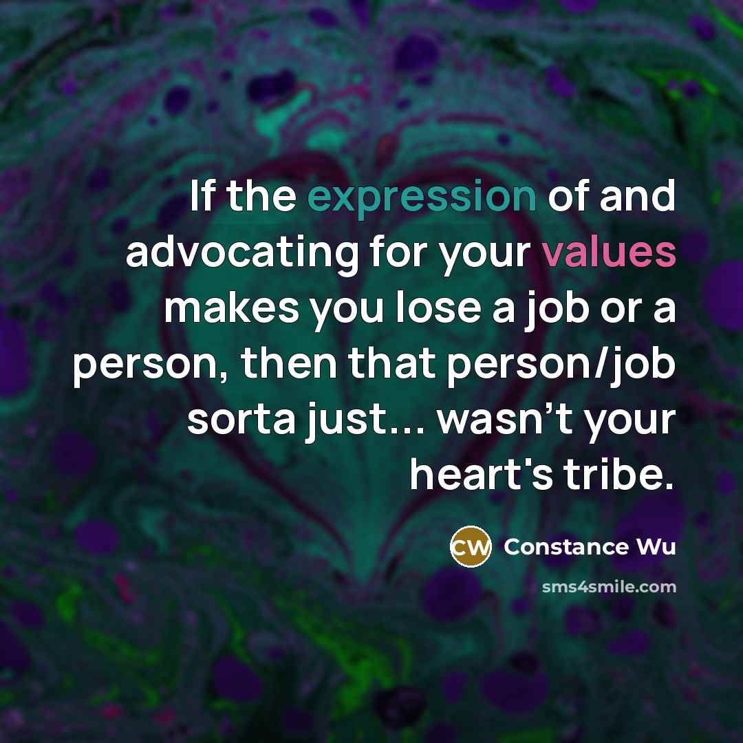 “If the expression of and advocating for your values makes you lose a job or a person, then that person/job sorta just... wasn't your heart's tribe.” quote by Constance Wu