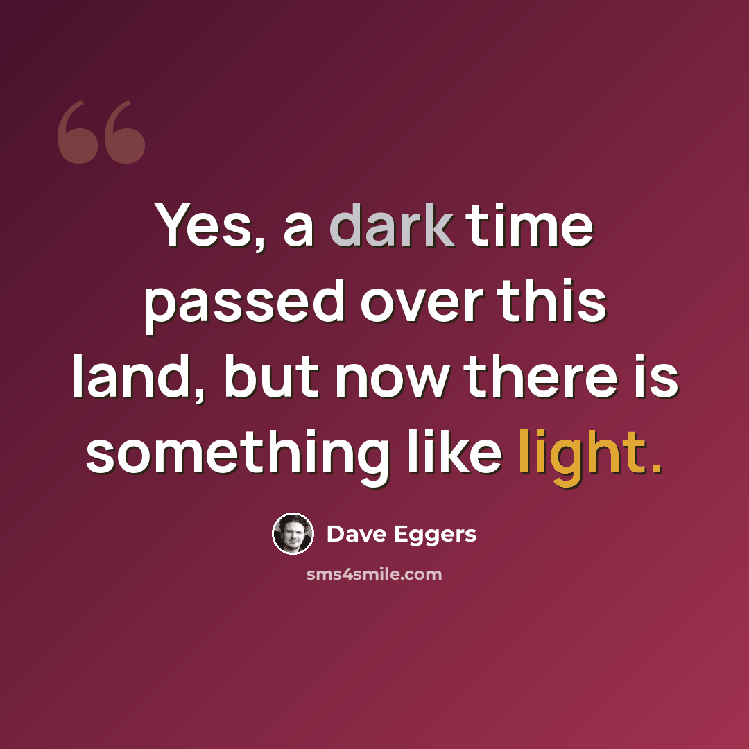 “Yes, a dark time passed over this land, but now there is something like light.” quote by Dave Eggers