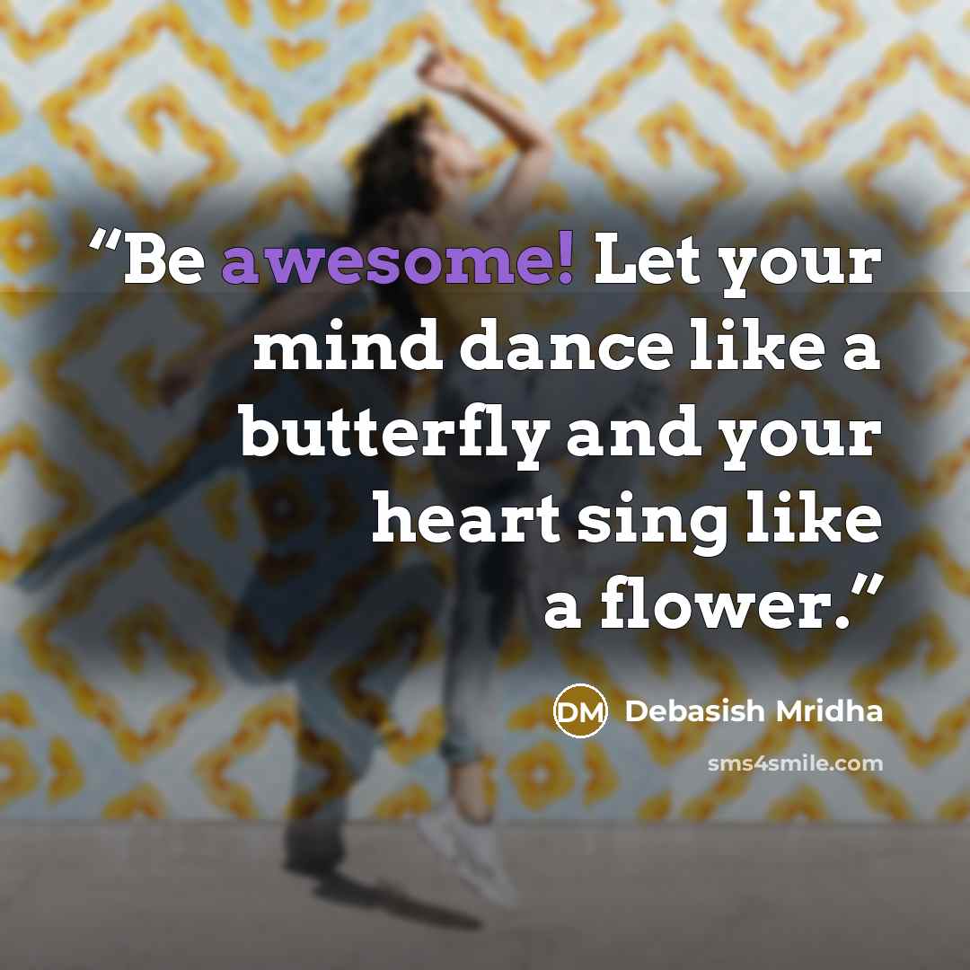 “Be awesome! Let your mind dance like a butterfly and your heart sing like a flower.” quote by Debasish Mridha