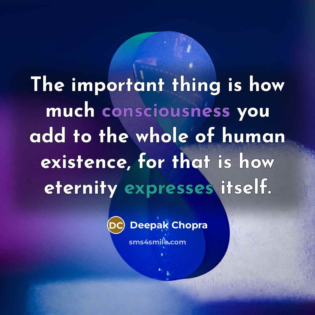 “The important thing is how much consciousness you add to the whole of human existence, for that is how eternity expresses itself.” quote by Deepak Chopra