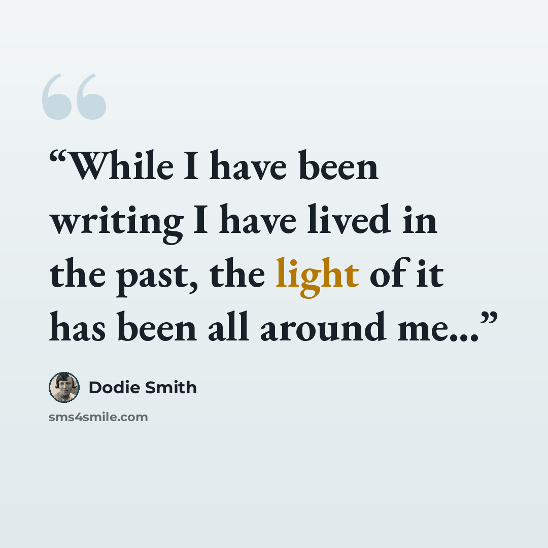 “While I have been writing I have lived in the past, the light of it has been all around me...” quote by Dodie Smith