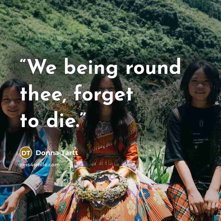 “We being round thee, forget to die.” quote by Donna Tartt