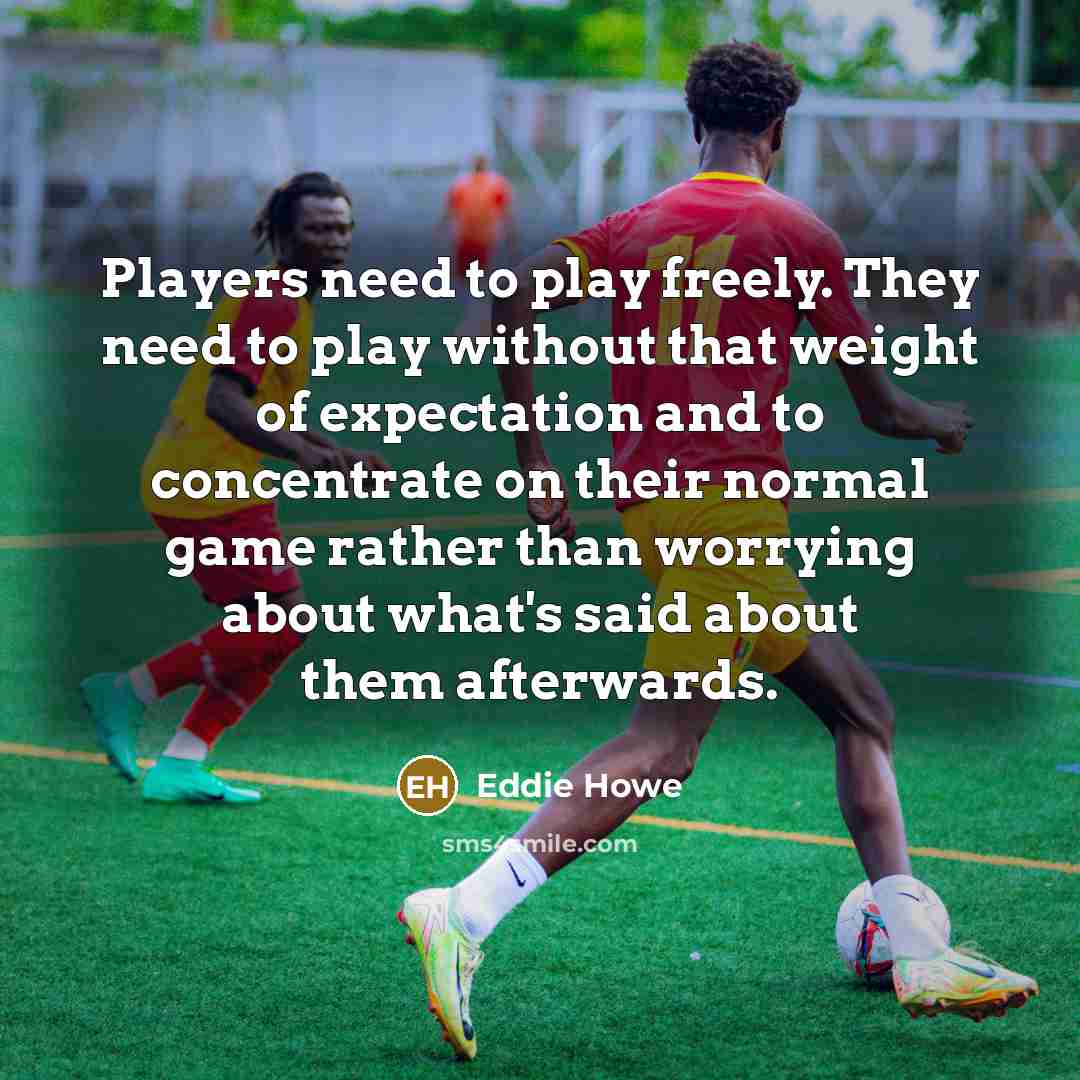 “Players need to play freely. They need to play without that weight of expectation and to concentrate on their normal game rather than worrying about what's said about them afterwards.” quote by Eddie Howe
