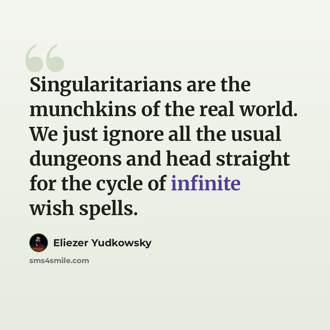“Singularitarians are the munchkins of the real world. We just ignore all the usual dungeons and head straight for the cycle of infinite wish spells.” quote by Eliezer Yudkowsky