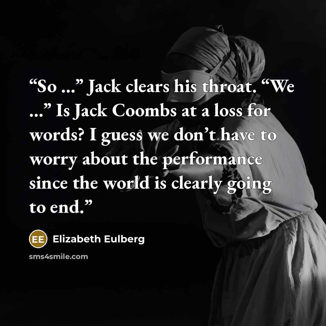 “So …” Jack clears his throat. “We …” Is Jack Coombs at a loss for words? I guess we don’t have to worry about the performance since the world is clearly going to end.” quote by Elizabeth Eulberg