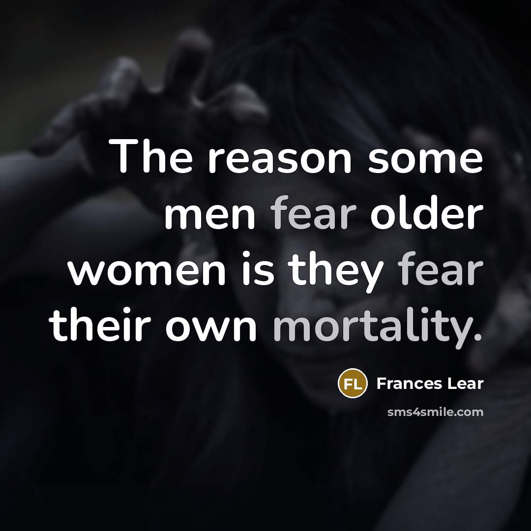 “The reason some men fear older women is they fear their own mortality.” quote by Frances Lear