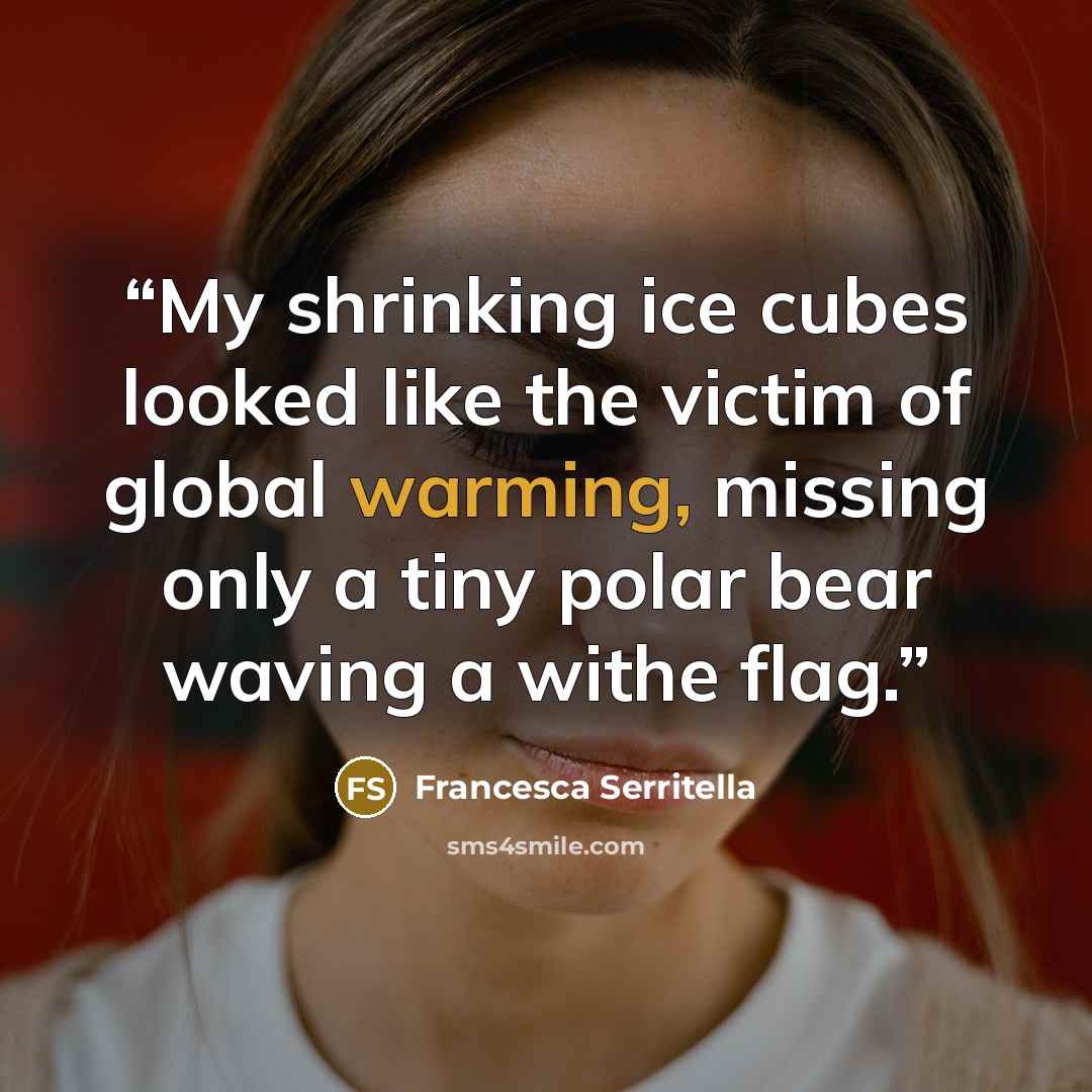 “My shrinking ice cubes looked like the victim of global warming, missing only a tiny polar bear waving a withe flag.” quote by Francesca Serritella