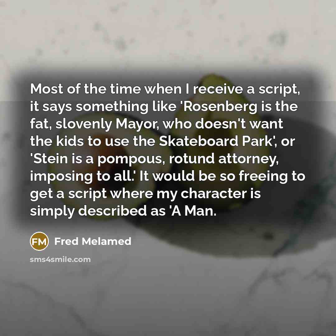 “Most of the time when I receive a script, it says something like 'Rosenberg is the fat, slovenly Mayor, who doesn't want the kids to use the Skateboard Park', or 'Stein is a pompous, rotund attorney, imposing to all.' It would be so freeing to get a script where my character is simply described as…” quote by Fred Melamed