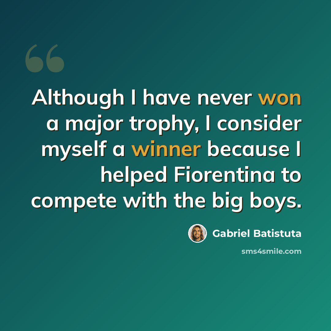“Although I have never won a major trophy, I consider myself a winner because I helped Fiorentina to compete with the big boys.” quote by Gabriel Batistuta