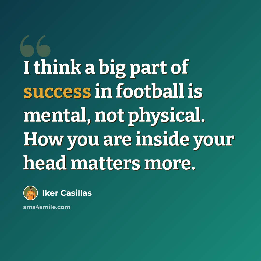 “I think a big part of success in football is mental, not physical. How you are inside your head matters more.” quote by Iker Casillas