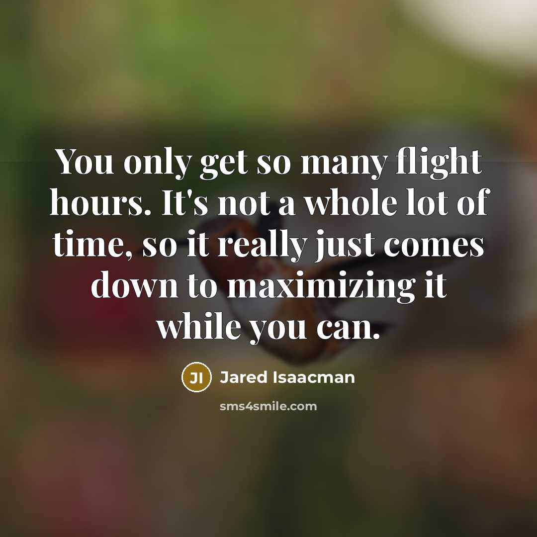 “You only get so many flight hours. It's not a whole lot of time, so it really just comes down to maximizing it while you can.” quote by Jared Isaacman