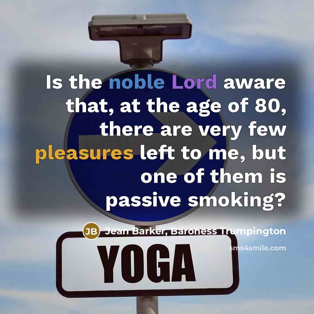 “Is the noble Lord aware that, at the age of 80, there are very few pleasures left to me, but one of them is passive smoking?” quote by Jean Barker, Baroness Trumpington