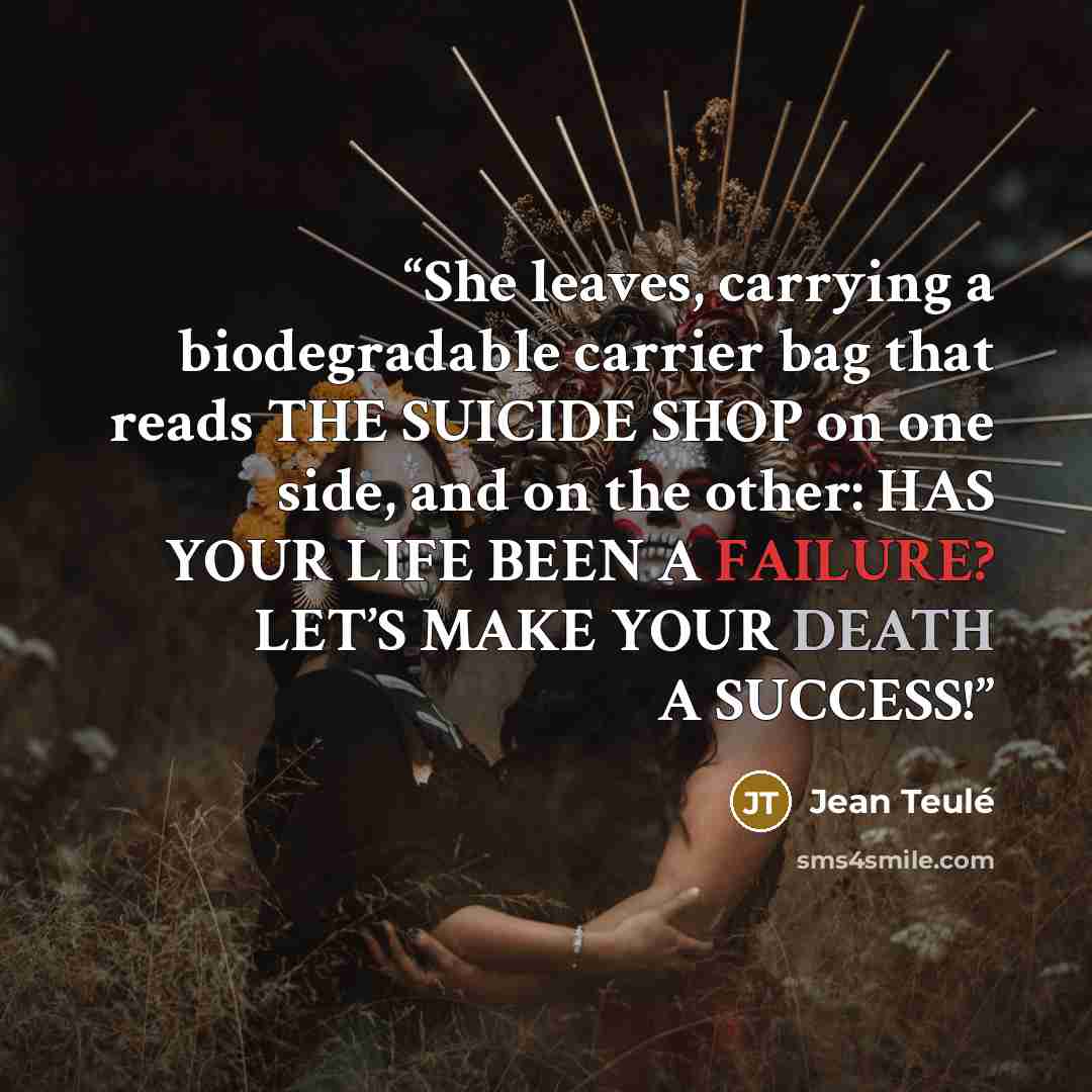 “She leaves, carrying a biodegradable carrier bag that reads THE SUICIDE SHOP on one side, and on the other: HAS YOUR LIFE BEEN A FAILURE? LET’S MAKE YOUR DEATH A SUCCESS!” quote by Jean Teulé